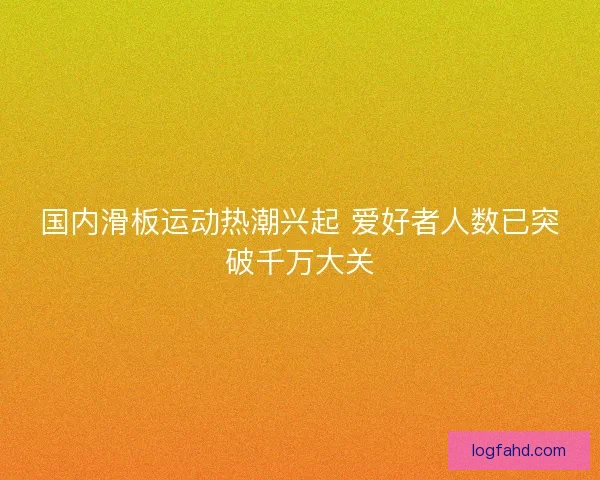 国内滑板运动热潮兴起 爱好者人数已突破千万大关