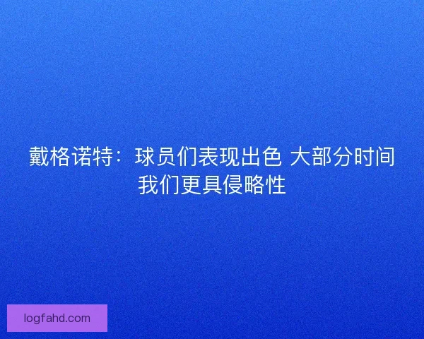 戴格诺特：球员们表现出色 大部分时间我们更具侵略性