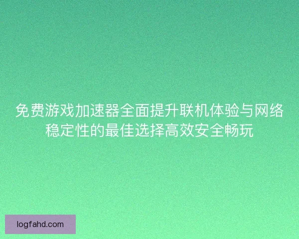 免费游戏加速器全面提升联机体验与网络稳定性的最佳选择高效安全畅玩