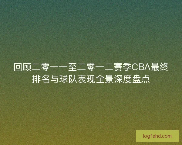 回顾二零一一至二零一二赛季CBA最终排名与球队表现全景深度盘点
