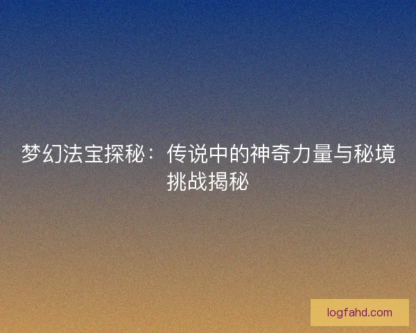 梦幻法宝探秘：传说中的神奇力量与秘境挑战揭秘