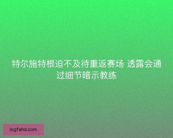 特尔施特根迫不及待重返赛场 透露会通过细节暗示教练