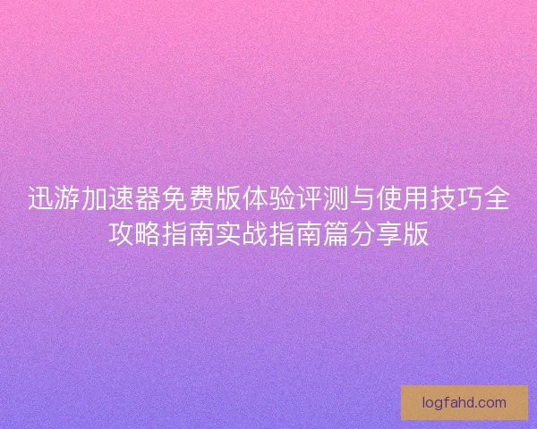 迅游加速器免费版体验评测与使用技巧全攻略指南实战指南篇分享版