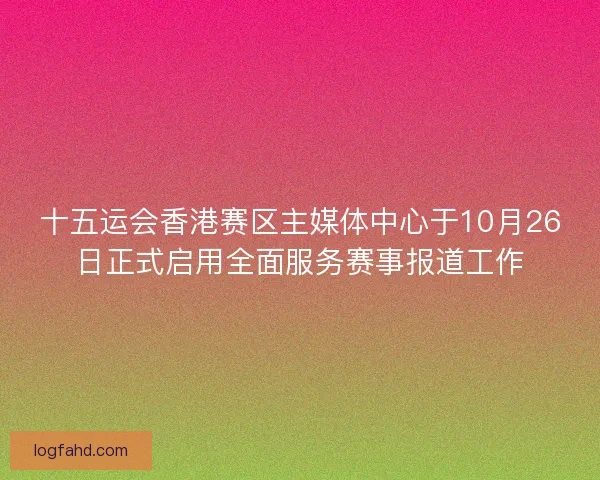 十五运会香港赛区主媒体中心于10月26日正式启用全面服务赛事报道工作