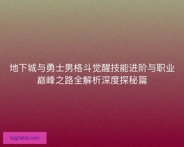 地下城与勇士男格斗觉醒技能进阶与职业巅峰之路全解析深度探秘篇