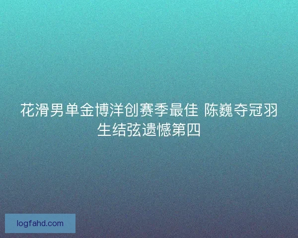 花滑男单金博洋创赛季最佳 陈巍夺冠羽生结弦遗憾第四