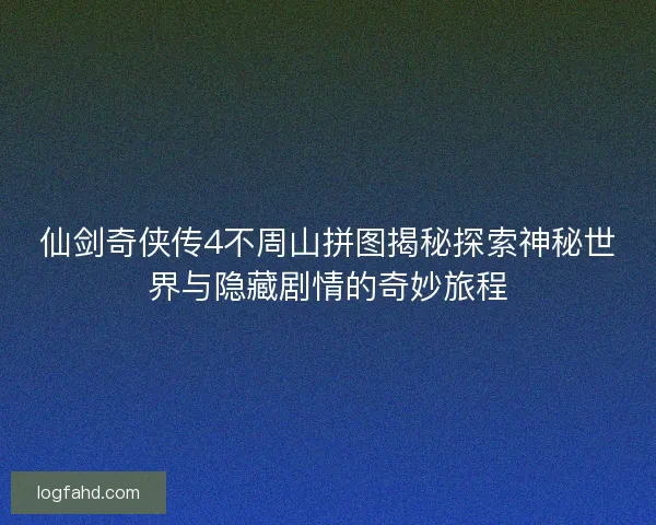 仙剑奇侠传4不周山拼图揭秘探索神秘世界与隐藏剧情的奇妙旅程