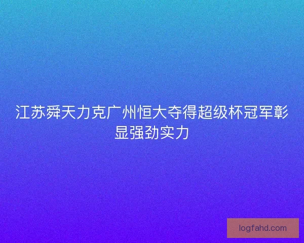 江苏舜天力克广州恒大夺得超级杯冠军彰显强劲实力