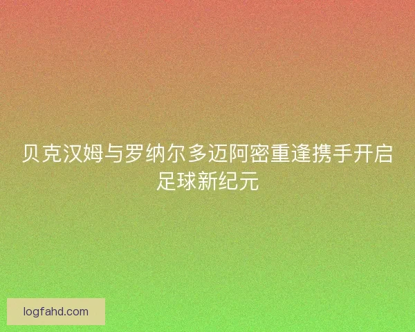 贝克汉姆与罗纳尔多迈阿密重逢携手开启足球新纪元
