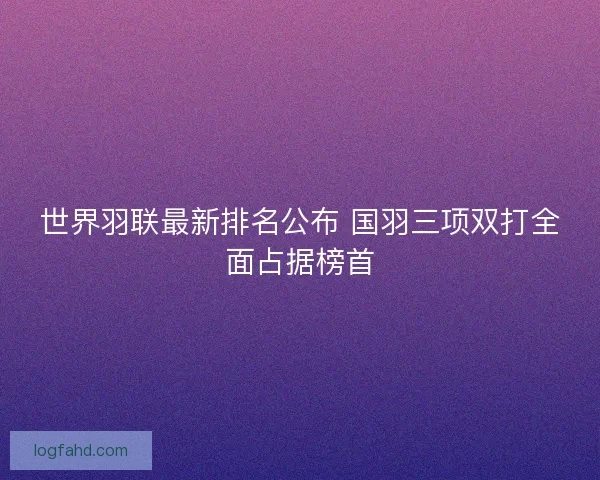 世界羽联最新排名公布 国羽三项双打全面占据榜首