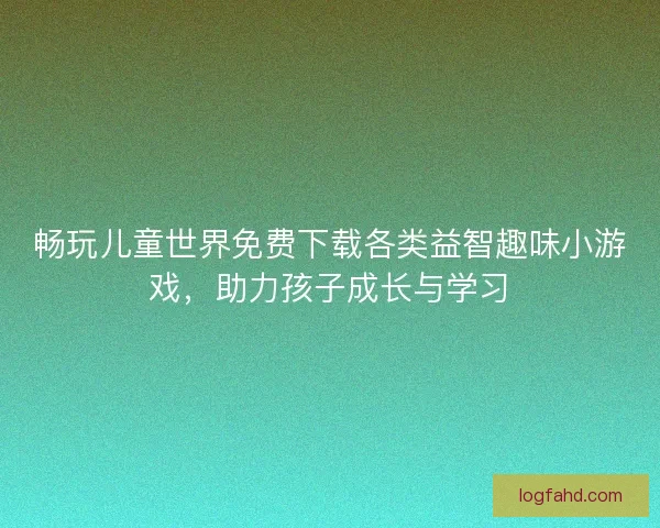 畅玩儿童世界免费下载各类益智趣味小游戏，助力孩子成长与学习