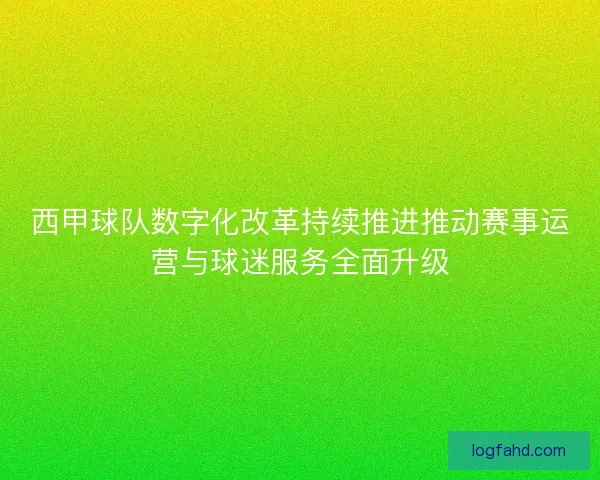 西甲球队数字化改革持续推进推动赛事运营与球迷服务全面升级