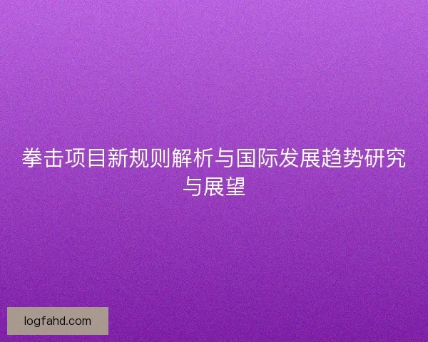 拳击项目新规则解析与国际发展趋势研究与展望