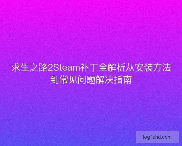 求生之路2Steam补丁全解析从安装方法到常见问题解决指南