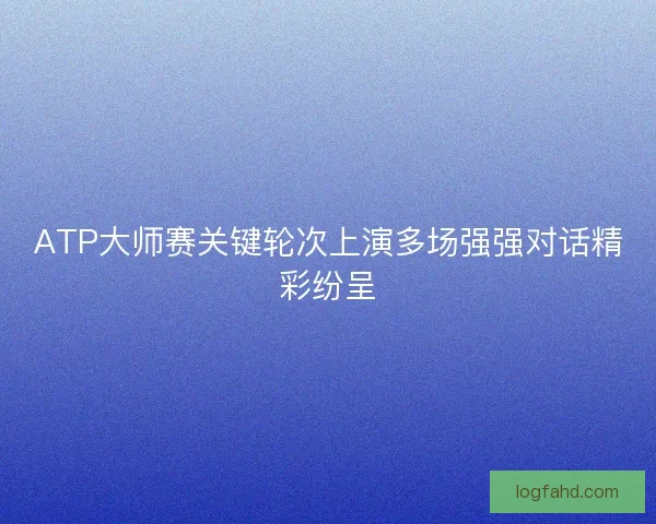 ATP大师赛关键轮次上演多场强强对话精彩纷呈