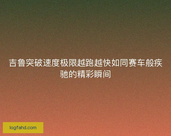 吉鲁突破速度极限越跑越快如同赛车般疾驰的精彩瞬间