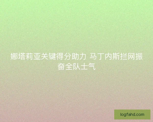 娜塔莉亚关键得分助力 马丁内斯拦网振奋全队士气