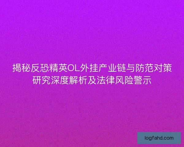 揭秘反恐精英OL外挂产业链与防范对策研究深度解析及法律风险警示