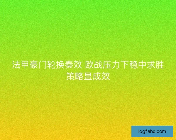 法甲豪门轮换奏效 欧战压力下稳中求胜策略显成效