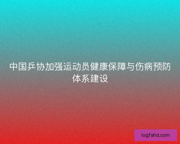 中国乒协加强运动员健康保障与伤病预防体系建设