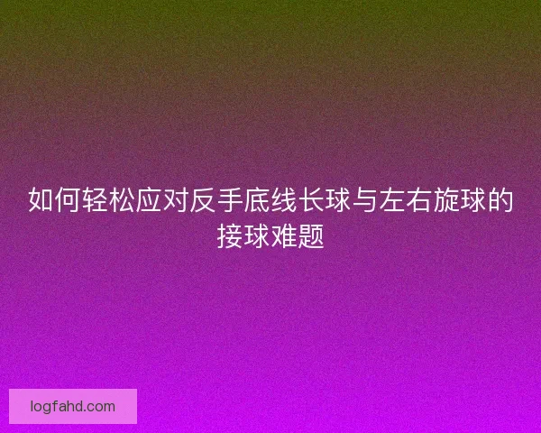 如何轻松应对反手底线长球与左右旋球的接球难题 如何轻松应对反手底线长球与左右旋球的接球难题