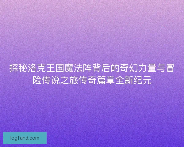 探秘洛克王国魔法阵背后的奇幻力量与冒险传说之旅传奇篇章全新纪元