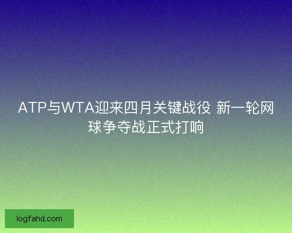 ATP与WTA迎来四月关键战役 新一轮网球争夺战正式打响