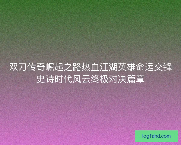 双刀传奇崛起之路热血江湖英雄命运交锋史诗时代风云终极对决篇章