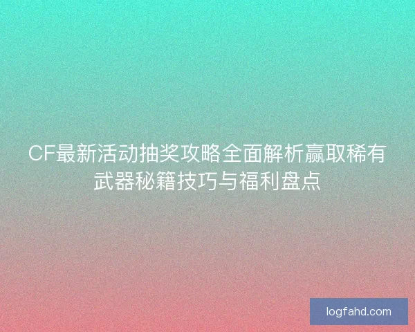 CF最新活动抽奖攻略全面解析赢取稀有武器秘籍技巧与福利盘点 CF最新活动抽奖攻略全面解析赢取稀有武器秘籍技巧与福利盘点