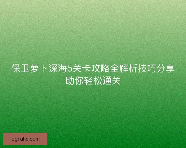 保卫萝卜深海5关卡攻略全解析技巧分享助你轻松通关