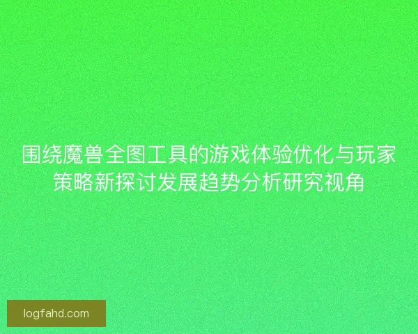 围绕魔兽全图工具的游戏体验优化与玩家策略新探讨发展趋势分析研究视角