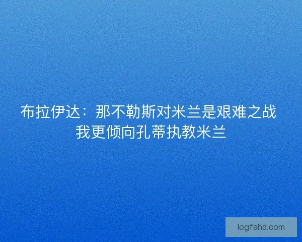布拉伊达：那不勒斯对米兰是艰难之战 我更倾向孔蒂执教米兰
