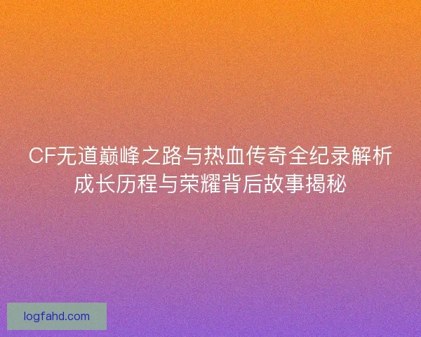 CF无道巅峰之路与热血传奇全纪录解析成长历程与荣耀背后故事揭秘 CF无道巅峰之路与热血传奇全纪录解析成长历程与荣耀背后故事揭秘