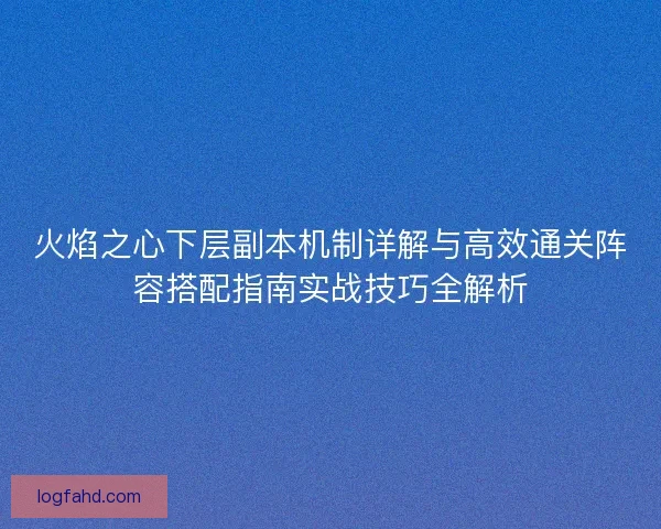 火焰之心下层副本机制详解与高效通关阵容搭配指南实战技巧全解析